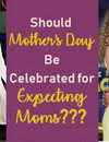 What's The Breaking News??? Should Mother's Day Be Celebrated for Expecting Moms???